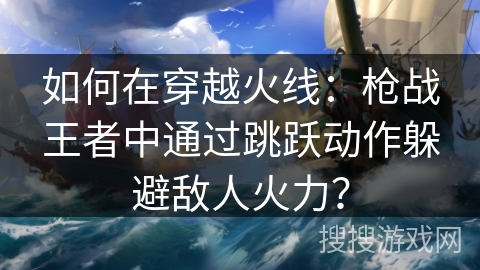 如何在穿越火线：枪战王者中通过跳跃动作躲避敌人火力？
