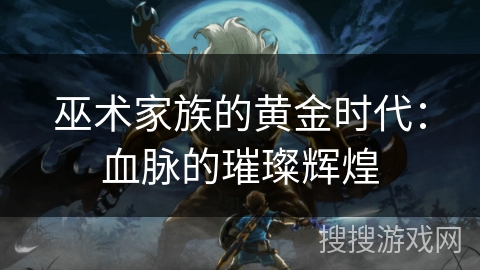 巫术家族的黄金时代：血脉的璀璨辉煌