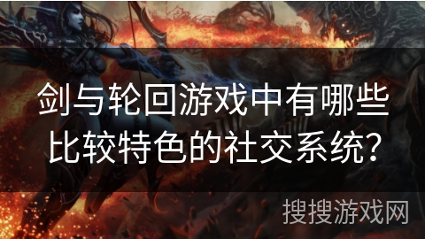 剑与轮回游戏中有哪些比较特色的社交系统？