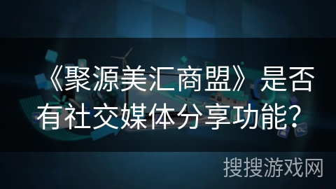 《聚源美汇商盟》是否有社交媒体分享功能？