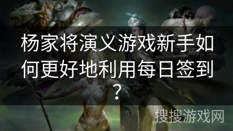 杨家将演义游戏新手如何更好地利用每日签到？