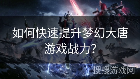 如何快速提升梦幻大唐游戏战力？
