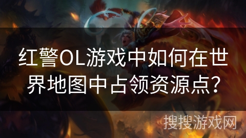 红警OL游戏中如何在世界地图中占领资源点？