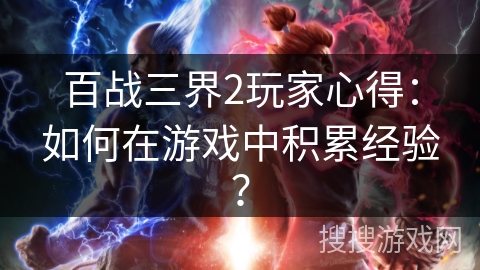 百战三界2玩家心得：如何在游戏中积累经验？