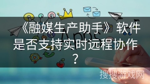 《融媒生产助手》软件是否支持实时远程协作？