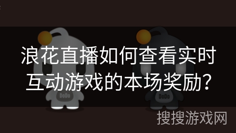 浪花直播如何查看实时互动游戏的本场奖励？
