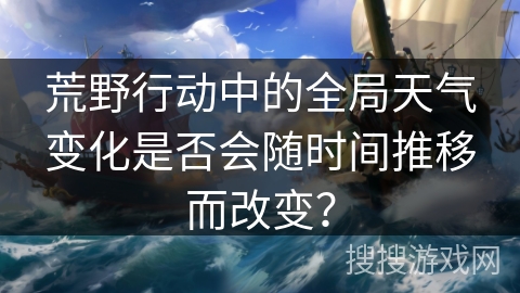 荒野行动中的全局天气变化是否会随时间推移而改变？