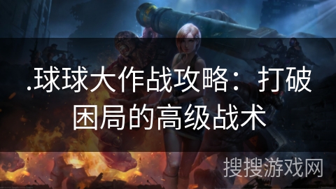 .球球大作战攻略：打破困局的高级战术