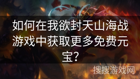 如何在我欲封天山海战游戏中获取更多免费元宝？
