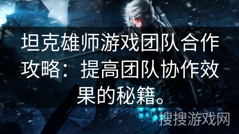 坦克雄师游戏团队合作攻略：提高团队协作效果的秘籍。