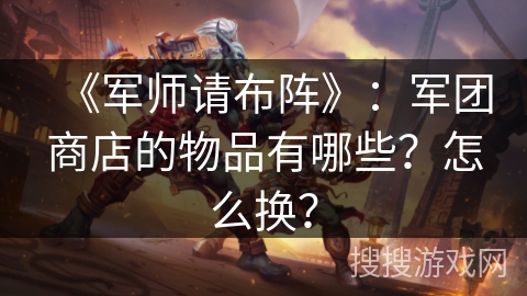 《军师请布阵》：军团商店的物品有哪些？怎么换？