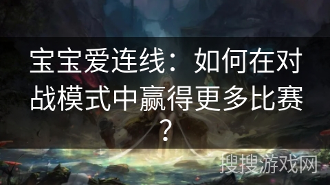 宝宝爱连线：如何在对战模式中赢得更多比赛？