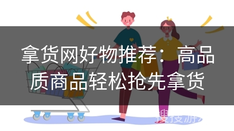 拿货网好物推荐：高品质商品轻松抢先拿货