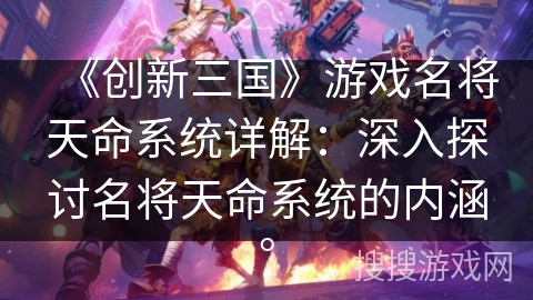 《创新三国》游戏名将天命系统详解：深入探讨名将天命系统的内涵。