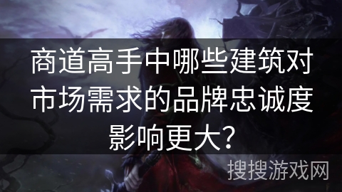 商道高手中哪些建筑对市场需求的品牌忠诚度影响更大？