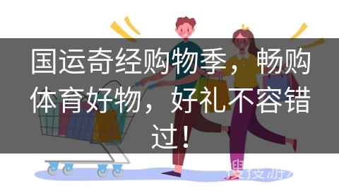 国运奇经购物季，畅购体育好物，好礼不容错过！