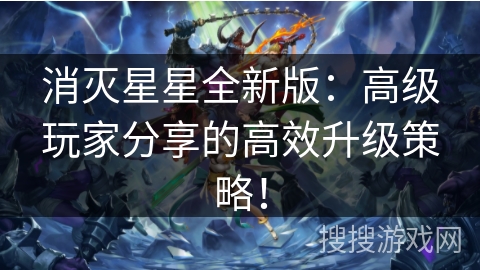消灭星星全新版：高级玩家分享的高效升级策略！