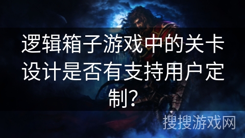 逻辑箱子游戏中的关卡设计是否有支持用户定制？