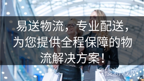 易送物流，专业配送，为您提供全程保障的物流解决方案！