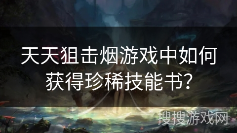 天天狙击烟游戏中如何获得珍稀技能书？