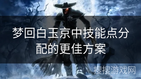 梦回白玉京中技能点分配的更佳方案