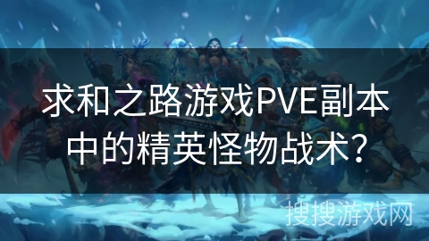 求和之路游戏PVE副本中的精英怪物战术？