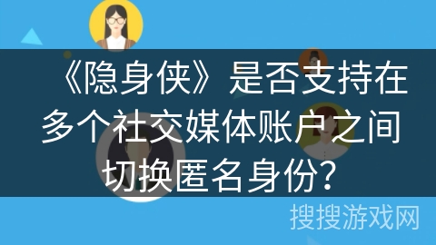 《隐身侠》是否支持在多个社交媒体账户之间切换匿名身份？