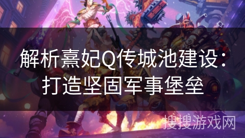 解析熹妃Q传城池建设：打造坚固军事堡垒