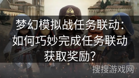 梦幻模拟战任务联动：如何巧妙完成任务联动获取奖励？