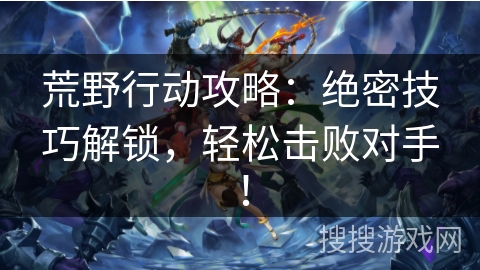 荒野行动攻略：绝密技巧解锁，轻松击败对手！