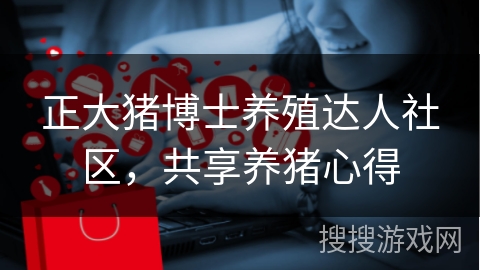 正大猪博士养殖达人社区，共享养猪心得