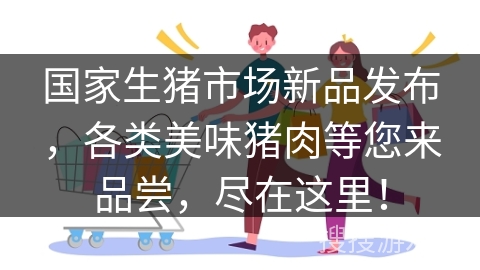 国家生猪市场新品发布，各类美味猪肉等您来品尝，尽在这里！