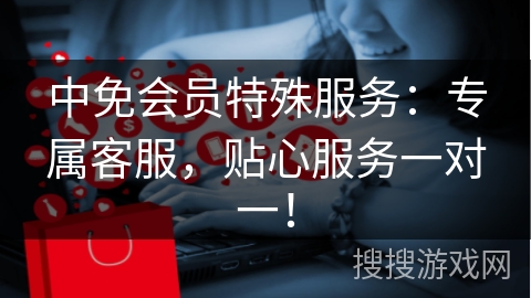 中免会员特殊服务：专属客服，贴心服务一对一！