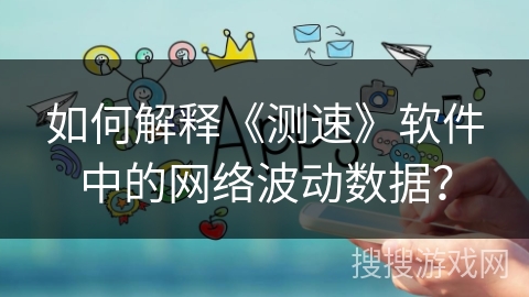 如何解释《测速》软件中的网络波动数据？