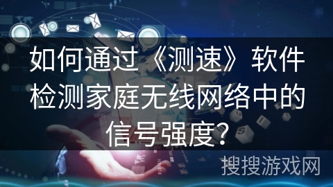 如何通过《测速》软件检测家庭无线网络中的信号强度？