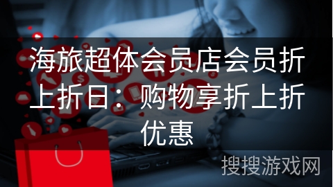 海旅超体会员店会员折上折日：购物享折上折优惠