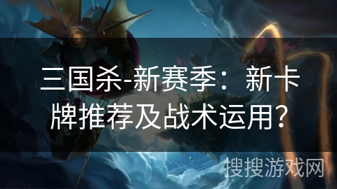 三国杀-新赛季：新卡牌推荐及战术运用？