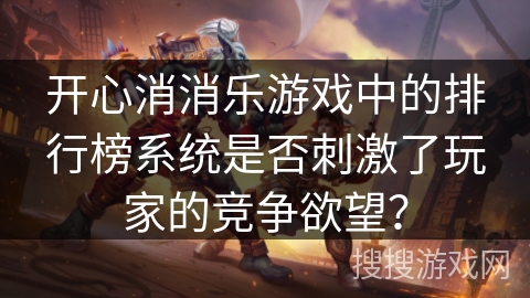 开心消消乐游戏中的排行榜系统是否刺激了玩家的竞争欲望？