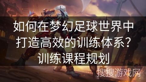 如何在梦幻足球世界中打造高效的训练体系？训练课程规划