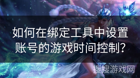 如何在绑定工具中设置账号的游戏时间控制？