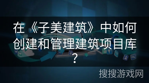 在《子美建筑》中如何创建和管理建筑项目库？
