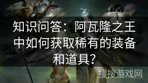知识问答：阿瓦隆之王中如何获取稀有的装备和道具？