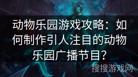 动物乐园游戏攻略：如何制作引人注目的动物乐园广播节目？