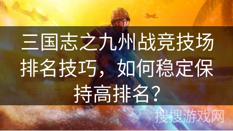 三国志之九州战竞技场排名技巧，如何稳定保持高排名？