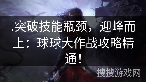 .突破技能瓶颈，迎峰而上：球球大作战攻略精通！
