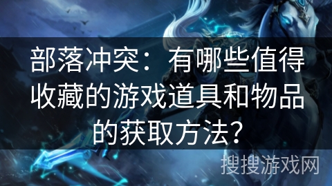 部落冲突：有哪些值得收藏的游戏道具和物品的获取方法？