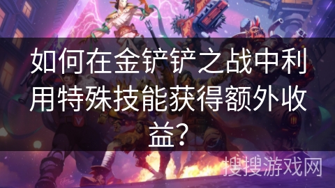 如何在金铲铲之战中利用特殊技能获得额外收益？