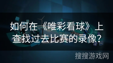 如何在《唯彩看球》上查找过去比赛的录像？