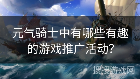 元气骑士中有哪些有趣的游戏推广活动？