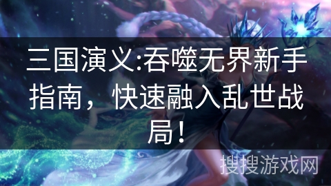 三国演义:吞噬无界新手指南，快速融入乱世战局！